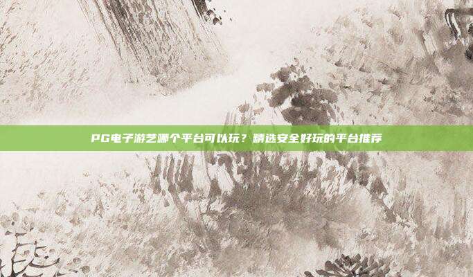 PG电子游艺哪个平台可以玩?精选安全好玩的平台推荐