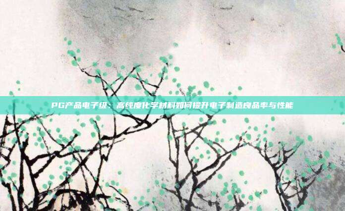 PG产品电子级:高纯度化学材料如何提升电子制造良品率与性能