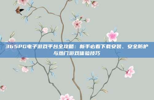 365PG电子游戏平台全攻略：新手必看下载安装、安全防护与热门游戏体验技巧