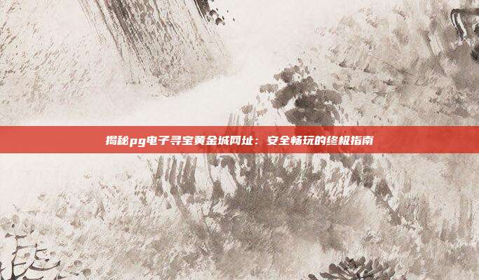 揭秘pg电子寻宝黄金城网址:安全畅玩的终极指南