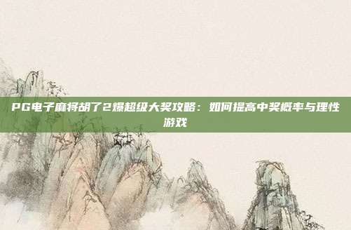 PG电子麻将胡了2爆超级大奖攻略:如何提高中奖概率与理性游戏