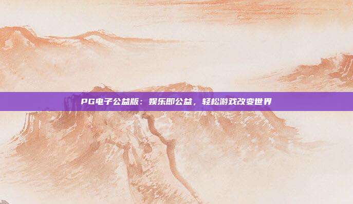 PG电子公益版：娱乐即公益，轻松游戏改变世界