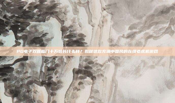 PG电子双喜临门十万倍长什么样?揭秘这款充满中国风的在线老虎机游戏