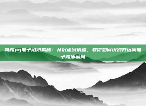 网赌pg电子陷阱揭秘：从沉迷到清醒，教你如何识别并远离电子赌博骗局