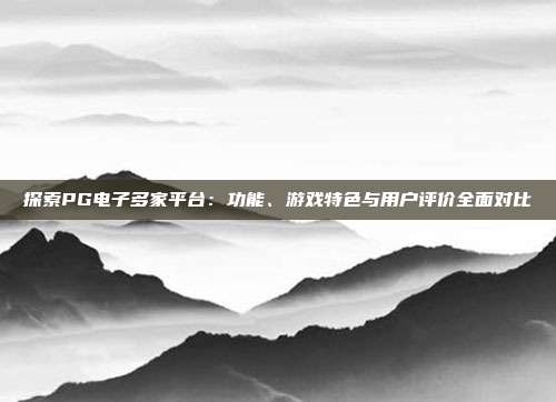 探索PG电子多家平台:功能、游戏特色与用户评价全面对比