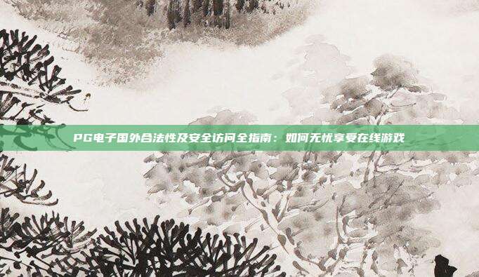 PG电子国外合法性及安全访问全指南:如何无忧享受在线游戏