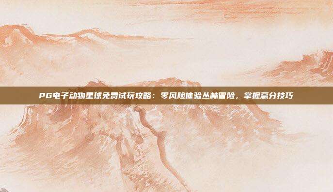 PG电子动物星球免费试玩攻略：零风险体验丛林冒险，掌握赢分技巧