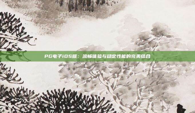 PG电子iOS版:流畅体验与稳定性能的完美结合