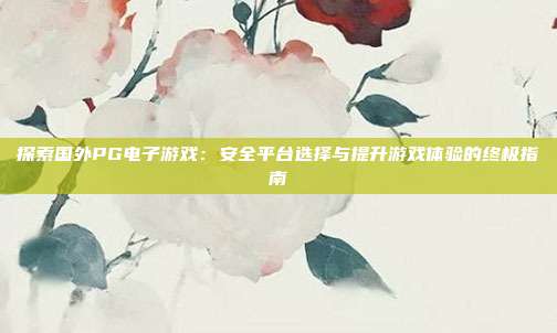 探索国外PG电子游戏:安全平台选择与提升游戏体验的终极指南