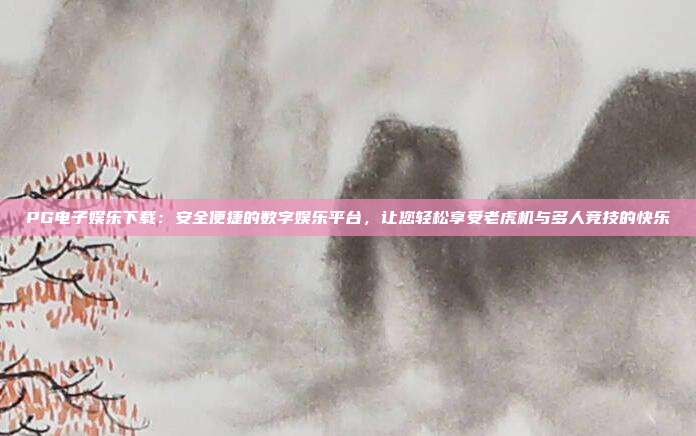 PG电子娱乐下载：安全便捷的数字娱乐平台，让您轻松享受老虎机与多人竞技的快乐