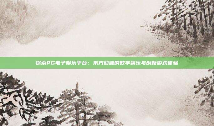 探索PG电子娱乐平台:东方韵味的数字娱乐与创新游戏体验