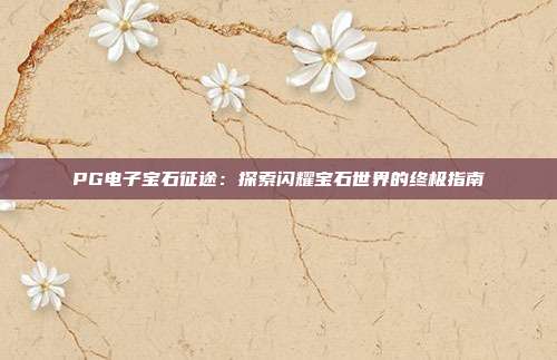 PG电子宝石征途:探索闪耀宝石世界的终极指南