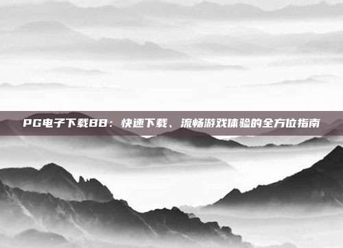 PG电子下载BB:快速下载、流畅游戏体验的全方位指南