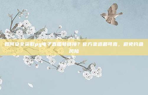 如何安全获取pg电子直播号链接？官方渠道最可靠，避免钓鱼风险