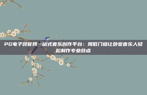 PG电子鼓官网一站式音乐创作平台:降低门槛让卧室音乐人轻松制作专业鼓点