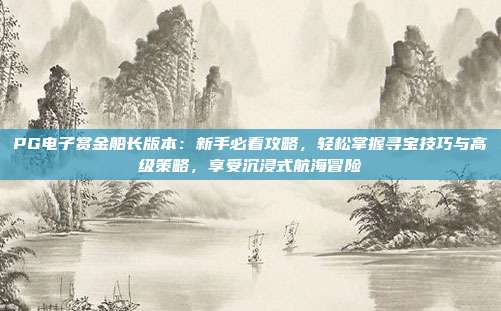 PG电子赏金船长版本：新手必看攻略，轻松掌握寻宝技巧与高级策略，享受沉浸式航海冒险