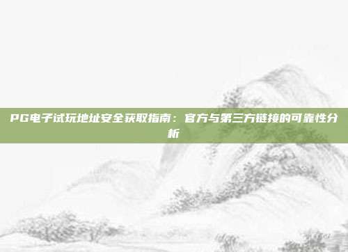 PG电子试玩地址安全获取指南:官方与第三方链接的可靠性分析