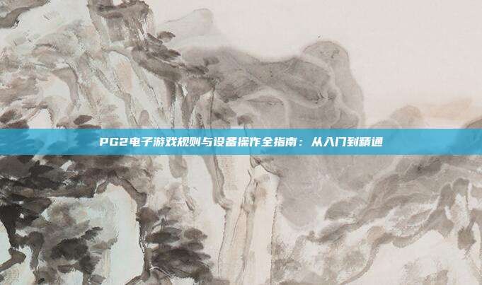 PG2电子游戏规则与设备操作全指南:从入门到精通