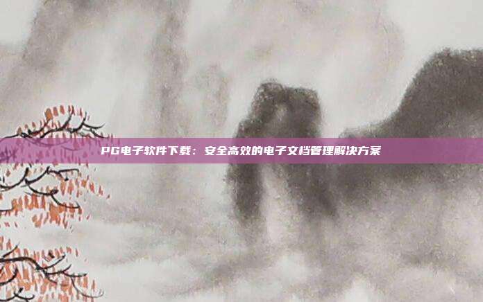 PG电子软件下载:安全高效的电子文档管理解决方案