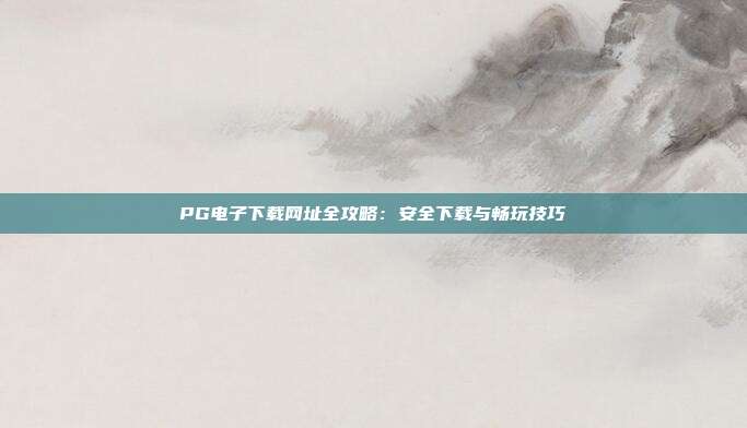PG电子下载网址全攻略：安全下载与畅玩技巧