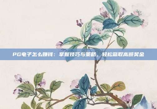 PG电子怎么赚钱:掌握技巧与策略,轻松赢取高额奖金