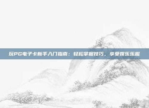 玩PG电子卡新手入门指南：轻松掌握技巧，享受娱乐乐趣