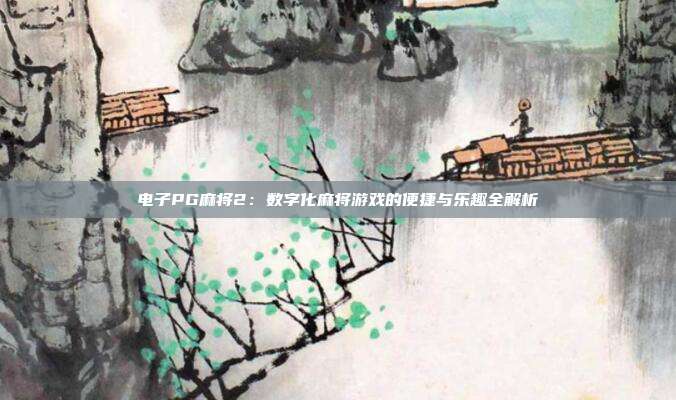 电子PG麻将2:数字化麻将游戏的便捷与乐趣全解析