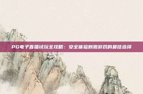 PG电子直播试玩全攻略:安全体验刺激游戏的最佳选择