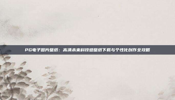 PG电子图片壁纸:高清未来科技感壁纸下载与个性化创作全攻略