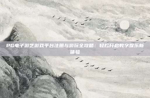PG电子游艺游戏平台注册与游玩全攻略：轻松开启数字娱乐新体验