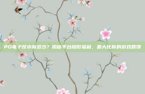 PG电子反水有多少？揭秘平台隐形福利，最大化你的游戏回馈
