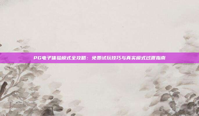PG电子体验模式全攻略:免费试玩技巧与真实模式过渡指南