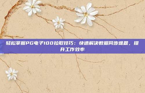 轻松掌握PG电子100拉取技巧：快速解决数据同步难题，提升工作效率