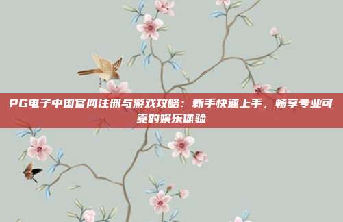 PG电子中国官网注册与游戏攻略：新手快速上手，畅享专业可靠的娱乐体验