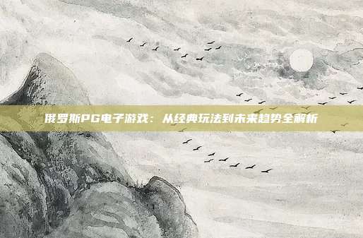 俄罗斯PG电子游戏:从经典玩法到未来趋势全解析