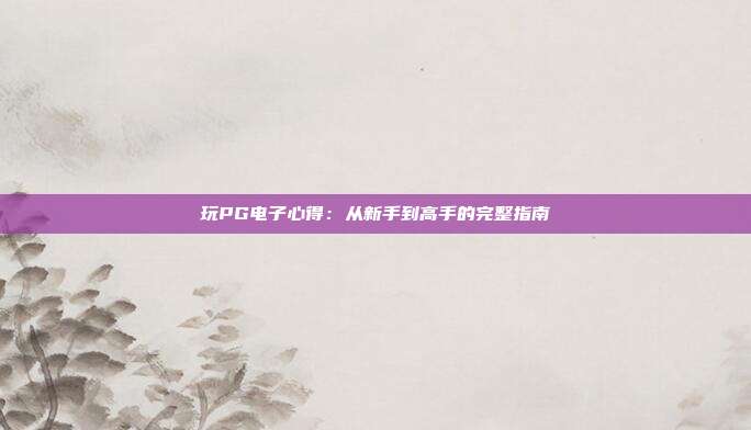 玩PG电子心得:从新手到高手的完整指南