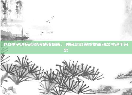 PG电子俱乐部微博使用指南：如何高效追踪赛事动态与选手日常