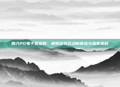 加入PG电子直播群:解锁游戏互动新体验与独家福利