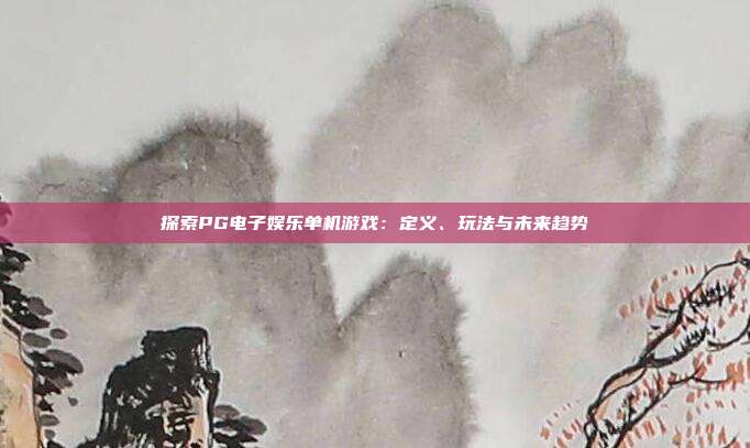 探索PG电子娱乐单机游戏:定义、玩法与未来趋势