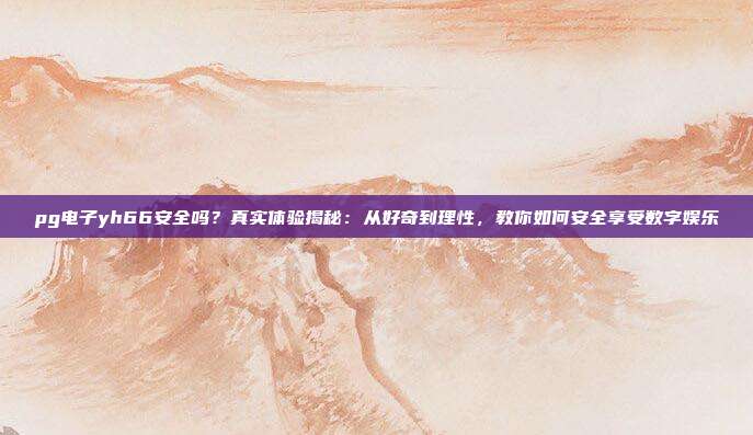 pg电子yh66安全吗?真实体验揭秘:从好奇到理性,教你如何安全享受数字娱乐