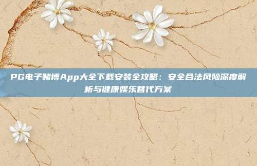 PG电子赌博App大全下载安装全攻略：安全合法风险深度解析与健康娱乐替代方案