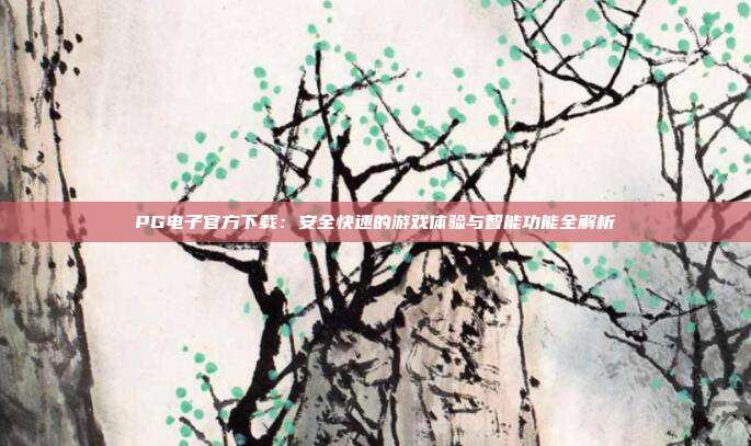PG电子官方下载:安全快速的游戏体验与智能功能全解析