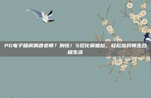 PG电子租房偶遇老师?别慌!5招化解尴尬,轻松应对师生合租生活