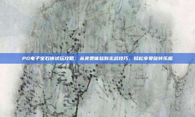 PG电子宝石侠试玩攻略：从免费体验到实战技巧，轻松享受旋转乐趣