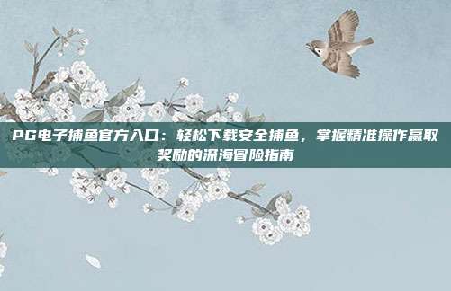 PG电子捕鱼官方入口:轻松下载安全捕鱼,掌握精准操作赢取奖励的深海冒险指南