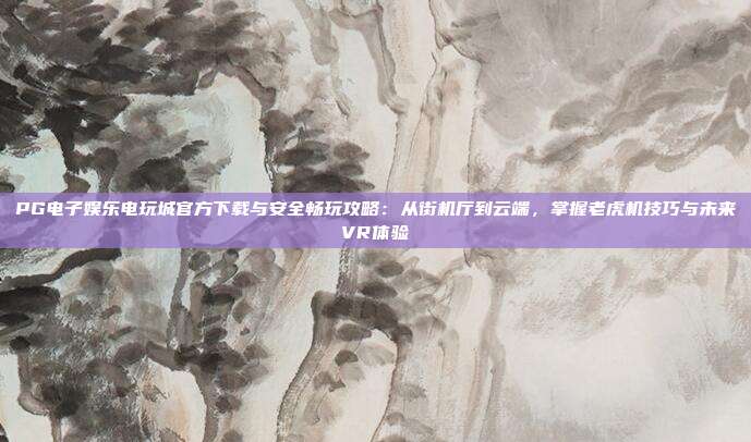 PG电子娱乐电玩城官方下载与安全畅玩攻略:从街机厅到云端,掌握老虎机技巧与未来VR体验