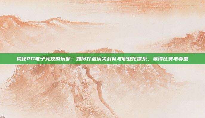揭秘PG电子竞技俱乐部：如何打造顶尖战队与职业化体系，赢得比赛与尊重