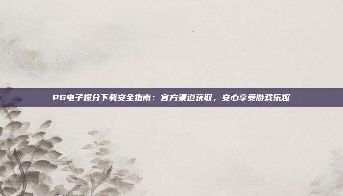 PG电子爆分下载安全指南:官方渠道获取,安心享受游戏乐趣