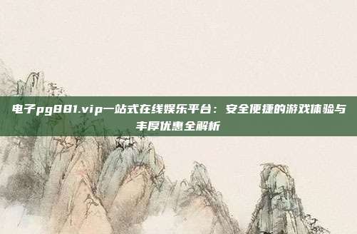电子pg881.vip一站式在线娱乐平台：安全便捷的游戏体验与丰厚优惠全解析