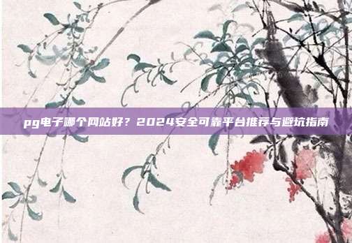pg电子哪个网站好？2024安全可靠平台推荐与避坑指南